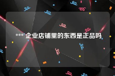  *** 企业店铺里的东西是正品吗