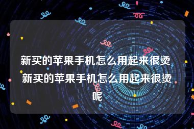 新买的苹果手机怎么用起来很烫 新买的苹果手机怎么用起来很烫呢