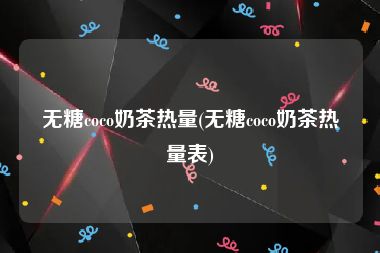 无糖coco奶茶热量(无糖coco奶茶热量表)