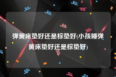 弹簧床垫好还是棕垫好(小孩睡弹簧床垫好还是棕垫好)