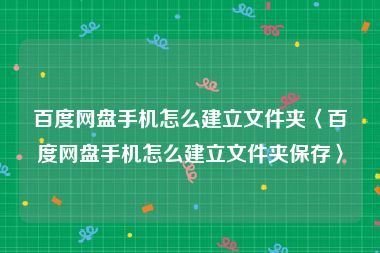 百度网盘手机怎么建立文件夹〈百度网盘手机怎么建立文件夹保存〉