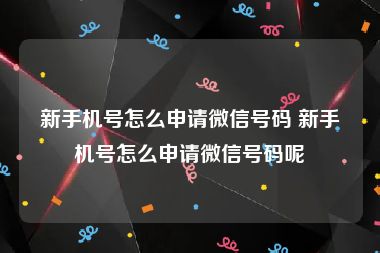 新手机号怎么申请微信号码 新手机号怎么申请微信号码呢