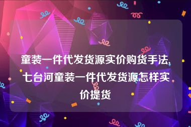 童装一件代发货源实价购货手法,七台河童装一件代发货源怎样实价提货