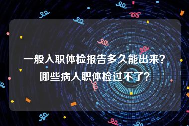 一般入职体检报告多久能出来？哪些病入职体检过不了？