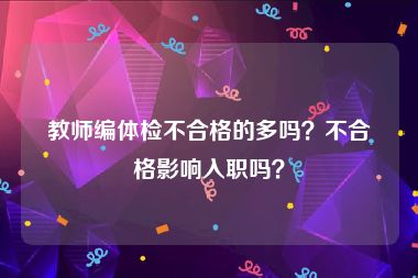 教师编体检不合格的多吗？不合格影响入职吗？