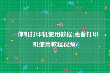 一体机打印机使用教程(惠普打印机使用教程视频)