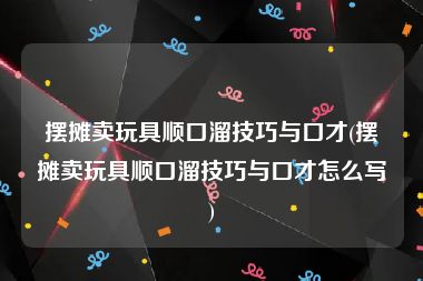 摆摊卖玩具顺口溜技巧与口才(摆摊卖玩具顺口溜技巧与口才怎么写)