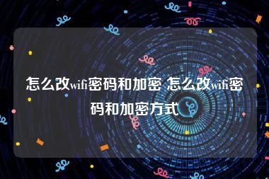 怎么改wifi密码和加密 怎么改wifi密码和加密方式