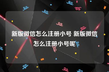 新版微信怎么注册小号 新版微信怎么注册小号呢