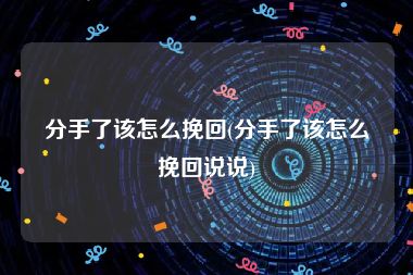 分手了该怎么挽回(分手了该怎么挽回说说)