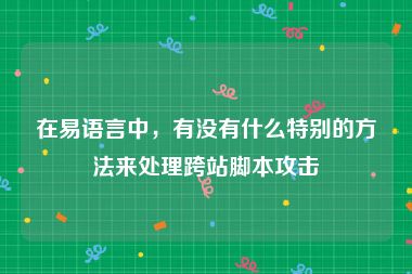 在易语言中，有没有什么特别的方法来处理跨站脚本攻击