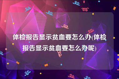 体检报告显示贫血要怎么办(体检报告显示贫血要怎么办呢)