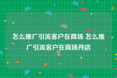 怎么推广引流客户在商场 怎么推广引流客户在商场开店