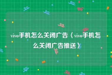 vivo手机怎么关闭广告〈vivo手机怎么关闭广告推送〉