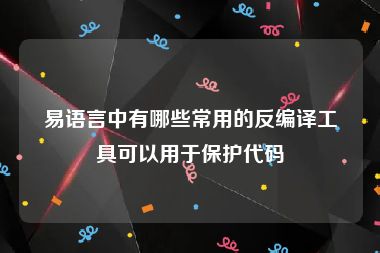 易语言中有哪些常用的反编译工具可以用于保护代码