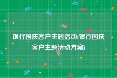 银行国庆客户主题活动(银行国庆客户主题活动方案)