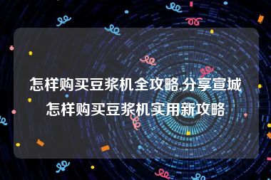 怎样购买豆浆机全攻略,分享宣城怎样购买豆浆机实用新攻略