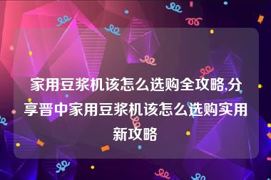 家用豆浆机该怎么选购全攻略,分享晋中家用豆浆机该怎么选购实用新攻略