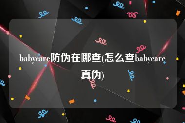 babycare防伪在哪查(怎么查babycare真伪)