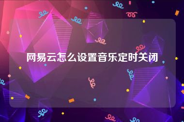 网易云怎么设置音乐定时关闭