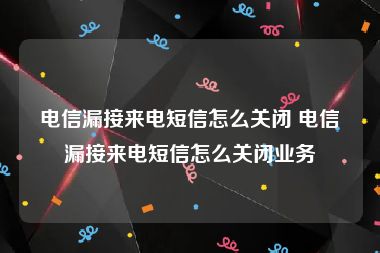 电信漏接来电短信怎么关闭 电信漏接来电短信怎么关闭业务