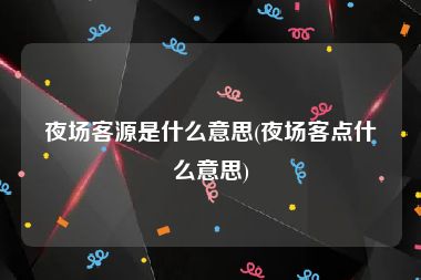 夜场客源是什么意思(夜场客点什么意思)