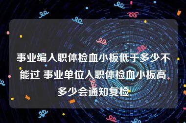 事业编入职体检血小板低于多少不能过 事业单位入职体检血小板高多少会通知复检