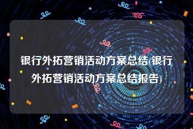 银行外拓营销活动方案总结(银行外拓营销活动方案总结报告)