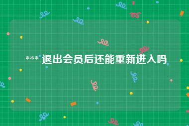  *** 退出会员后还能重新进入吗