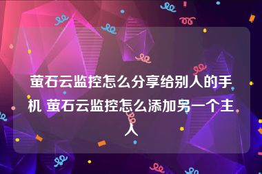 萤石云监控怎么分享给别人的手机 萤石云监控怎么添加另一个主人