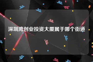 深圳湾创业投资大厦属于哪个街道