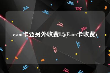 esim卡要另外收费吗(Esim卡收费)