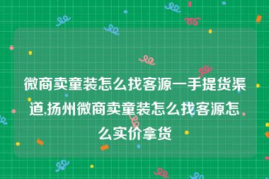 微商卖童装怎么找客源一手提货渠道,扬州微商卖童装怎么找客源怎么实价拿货