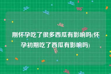 刚怀孕吃了很多西瓜有影响吗(怀孕初期吃了西瓜有影响吗)