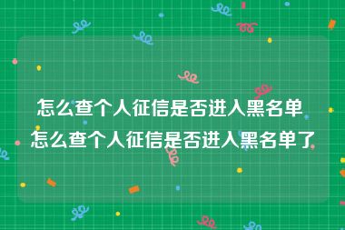 怎么查个人征信是否进入黑名单 怎么查个人征信是否进入黑名单了