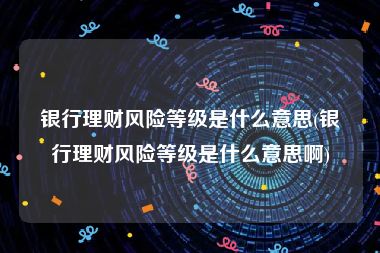 银行理财风险等级是什么意思(银行理财风险等级是什么意思啊)