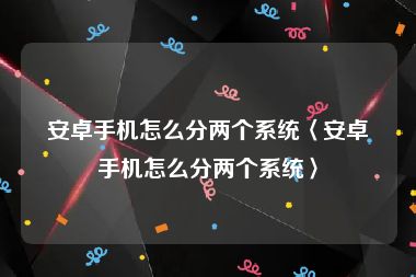 安卓手机怎么分两个系统〈安卓手机怎么分两个系统〉