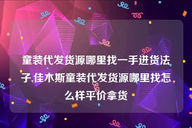 童装代发货源哪里找一手进货法子,佳木斯童装代发货源哪里找怎么样平价拿货