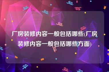 厂房装修内容一般包括哪些(厂房装修内容一般包括哪些方面)