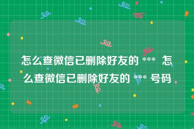 怎么查微信已删除好友的 ***  怎么查微信已删除好友的 *** 号码