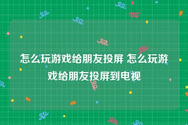 怎么玩游戏给朋友投屏 怎么玩游戏给朋友投屏到电视