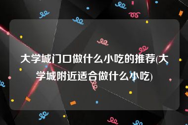 大学城门口做什么小吃的推荐(大学城附近适合做什么小吃)