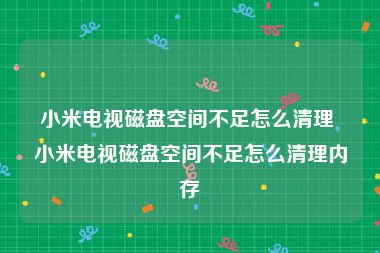 小米电视磁盘空间不足怎么清理 小米电视磁盘空间不足怎么清理内存