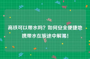 高铁可以带水吗？如何安全便捷地携带水在旅途中解渴！