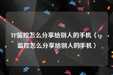 TP监控怎么分享给别人的手机〈tp监控怎么分享给别人的手机〉