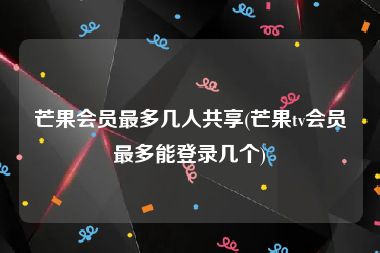 芒果会员最多几人共享(芒果tv会员最多能登录几个)