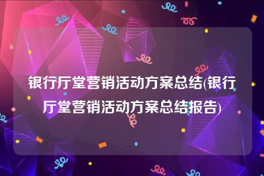 银行厅堂营销活动方案总结(银行厅堂营销活动方案总结报告)