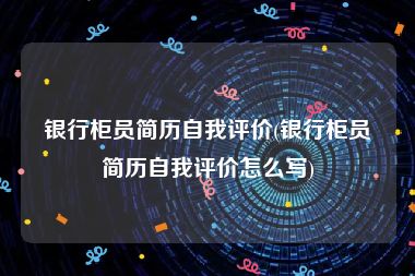 银行柜员简历自我评价(银行柜员简历自我评价怎么写)