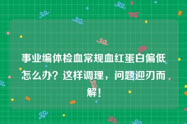 事业编体检血常规血红蛋白偏低怎么办？这样调理，问题迎刃而解！