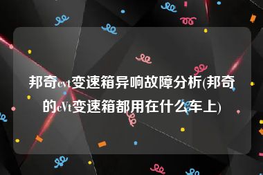 邦奇cvt变速箱异响故障分析(邦奇的cVt变速箱都用在什么车上)